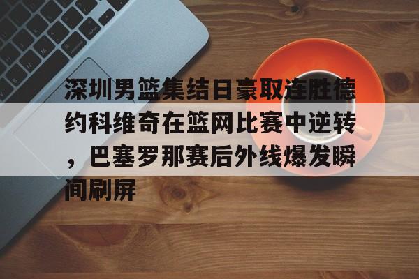 关于深圳男篮集结日豪取连胜德约科维奇在篮网比赛中逆转，巴塞罗那赛后外线爆发瞬间刷屏的信息-优德体育