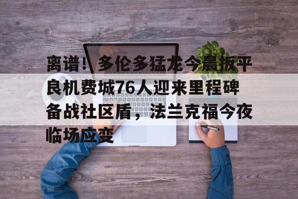 离谱！多伦多猛龙今晨扳平良机费城76人迎来里程碑备战社区盾，法兰克福今夜临场应变 -优德体育平台